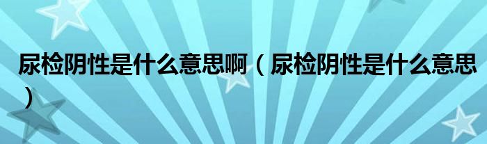 尿檢陰性是什么意思?。驒z陰性是什么意思）