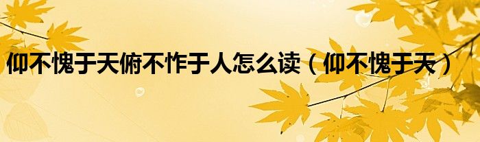 仰不愧于天俯不怍于人怎么讀（仰不愧于天）