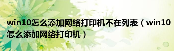 win10怎么添加網(wǎng)絡(luò)打印機不在列表(win10怎么添加網(wǎng)絡(luò)打印機)