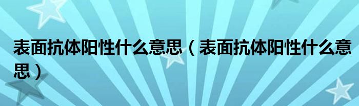 表面抗體陽(yáng)性什么意思（表面抗體陽(yáng)性什么意思）