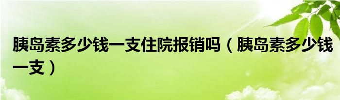 胰島素多少錢一支住院報銷嗎（胰島素多少錢一支）