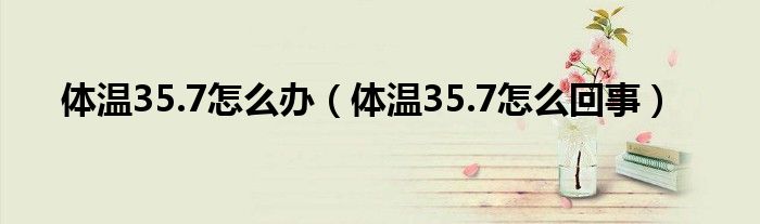 體溫35.7怎么辦（體溫35.7怎么回事）