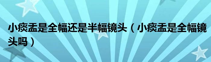 小痰盂是全幅還是半幅鏡頭（小痰盂是全幅鏡頭嗎）