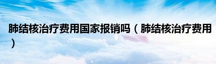 肺結(jié)核治療費(fèi)用國(guó)家報(bào)銷嗎（肺結(jié)核治療費(fèi)用）