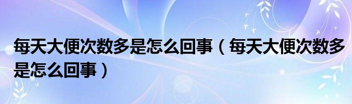 每天大便次數(shù)多是怎么回事（每天大便次數(shù)多是怎么回事）