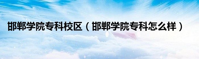 邯鄲學(xué)院專(zhuān)科校區(qū)（邯鄲學(xué)院專(zhuān)科怎么樣）
