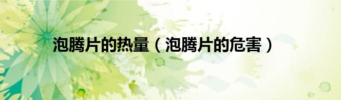泡騰片的熱量（泡騰片的危害）