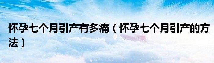 懷孕七個(gè)月引產(chǎn)有多痛（懷孕七個(gè)月引產(chǎn)的方法）