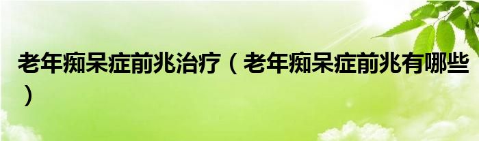 老年癡呆癥前兆治療（老年癡呆癥前兆有哪些）