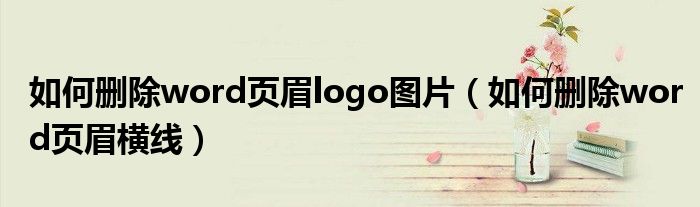 如何刪除word頁(yè)眉logo圖片（如何刪除word頁(yè)眉橫線）