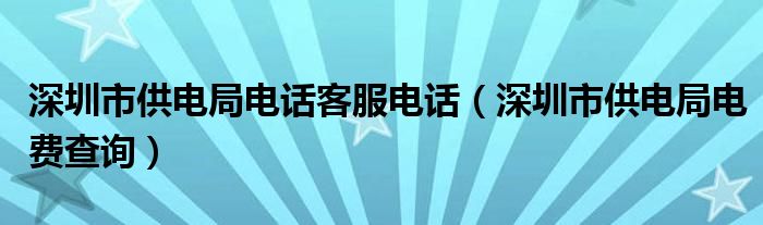 深圳市供電局電話客服電話（深圳市供電局電費查詢）