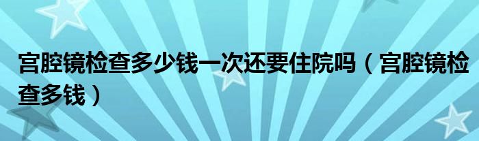 宮腔鏡檢查多少錢一次還要住院?jiǎn)幔▽m腔鏡檢查多錢）