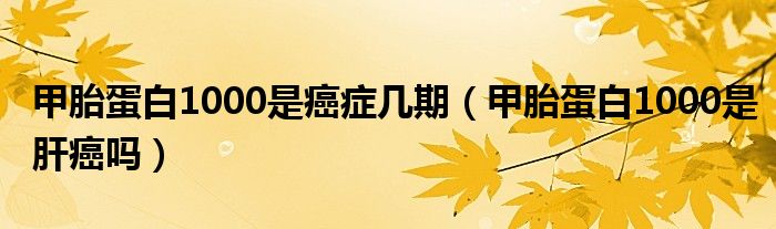 甲胎蛋白1000是癌癥幾期（甲胎蛋白1000是肝癌嗎）