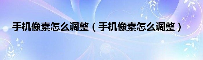 手機像素怎么調整（手機像素怎么調整）