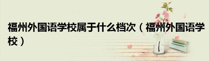福州外國語學(xué)校屬于什么檔次（福州外國語學(xué)校）