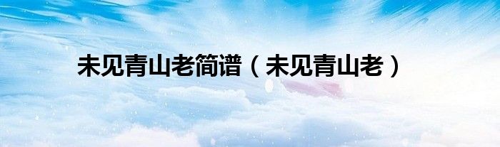 未見(jiàn)青山老簡(jiǎn)譜（未見(jiàn)青山老）