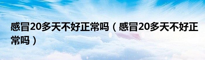 感冒20多天不好正常嗎（感冒20多天不好正常嗎）