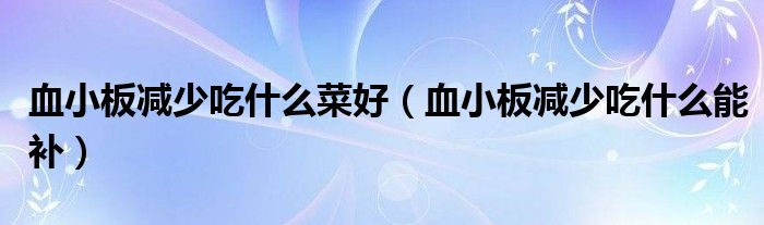 血小板減少吃什么菜好（血小板減少吃什么能補(bǔ)）