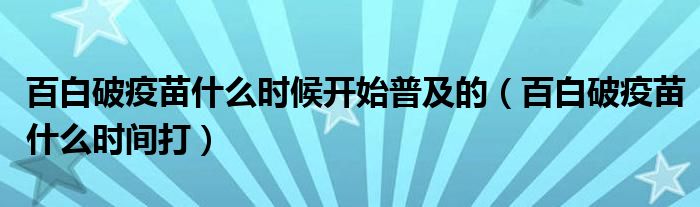 百白破疫苗什么時(shí)候開始普及的（百白破疫苗什么時(shí)間打）