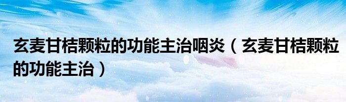 玄麥甘桔顆粒的功能主治咽炎（玄麥甘桔顆粒的功能主治）