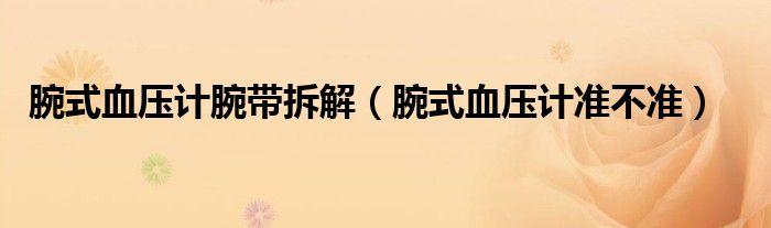 腕式血壓計腕帶拆解(腕式血壓計準(zhǔn)不準(zhǔn))