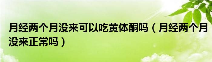 月經(jīng)兩個(gè)月沒來可以吃黃體酮嗎（月經(jīng)兩個(gè)月沒來正常嗎）