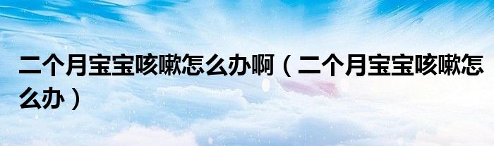 二個月寶寶咳嗽怎么辦?。ǘ€月寶寶咳嗽怎么辦）