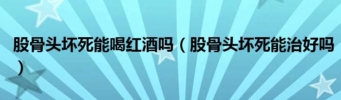 股骨頭壞死能喝紅酒嗎（股骨頭壞死能治好嗎）