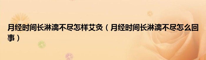 月經(jīng)時(shí)間長淋漓不盡怎樣艾灸（月經(jīng)時(shí)間長淋漓不盡怎么回事）