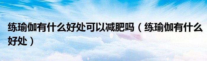 練瑜伽有什么好處可以減肥嗎（練瑜伽有什么好處）