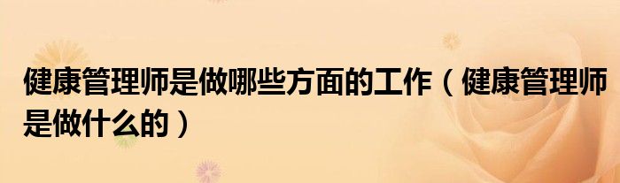健康管理師是做哪些方面的工作（健康管理師是做什么的）