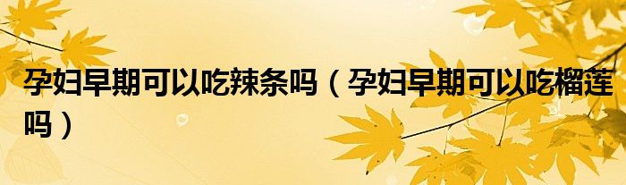孕婦早期可以吃辣條嗎（孕婦早期可以吃榴蓮嗎）