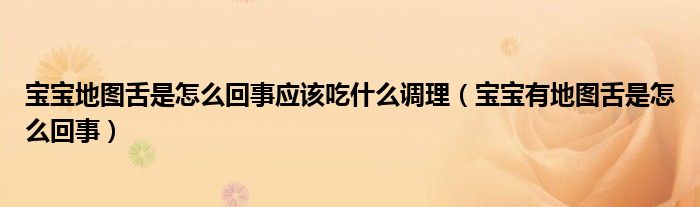 寶寶地圖舌是怎么回事應(yīng)該吃什么調(diào)理（寶寶有地圖舌是怎么回事）