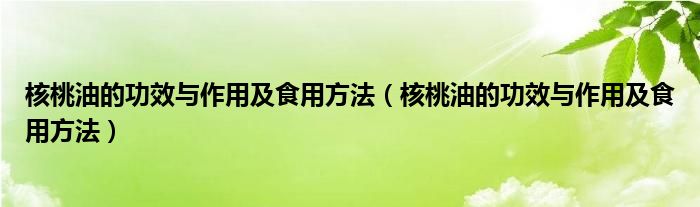 核桃油的功效與作用及食用方法（核桃油的功效與作用及食用方法）