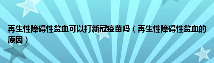 再生性障礙性貧血可以打新冠疫苗嗎（再生性障礙性貧血的原因）