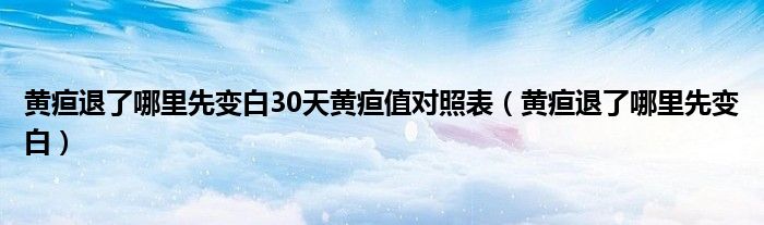 黃疸退了哪里先變白30天黃疸值對照表（黃疸退了哪里先變白）