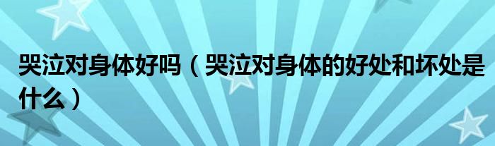 哭泣對身體好嗎（哭泣對身體的好處和壞處是什么）