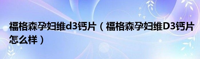 福格森孕婦維d3鈣片（福格森孕婦維D3鈣片怎么樣）