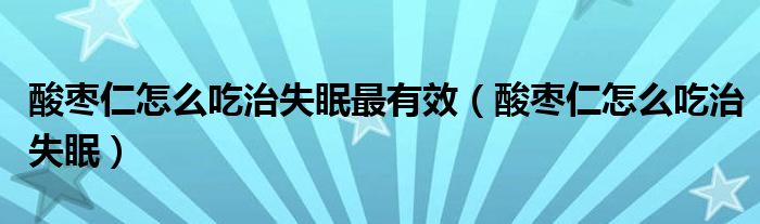 酸棗仁怎么吃治失眠最有效（酸棗仁怎么吃治失眠）