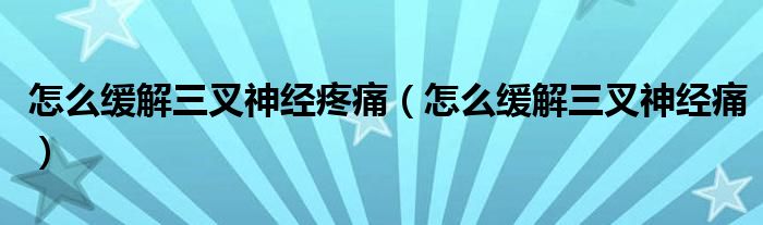 怎么緩解三叉神經(jīng)疼痛（怎么緩解三叉神經(jīng)痛）