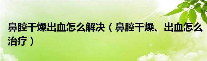 鼻腔干燥出血怎么解決（鼻腔干燥、出血怎么治療）