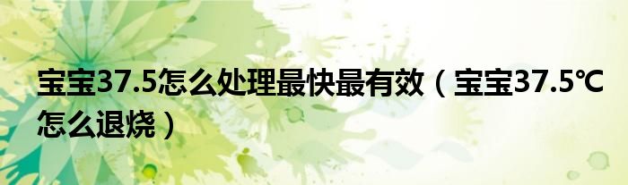 寶寶37.5怎么處理最快最有效（寶寶37.5℃怎么退燒）