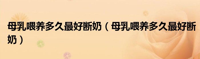 母乳喂養(yǎng)多久最好斷奶（母乳喂養(yǎng)多久最好斷奶）