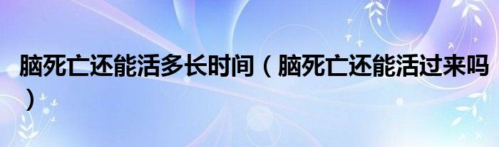 腦死亡還能活多長時間（腦死亡還能活過來嗎）