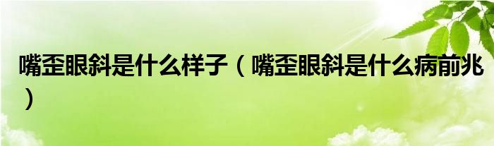 嘴歪眼斜是什么樣子（嘴歪眼斜是什么病前兆）