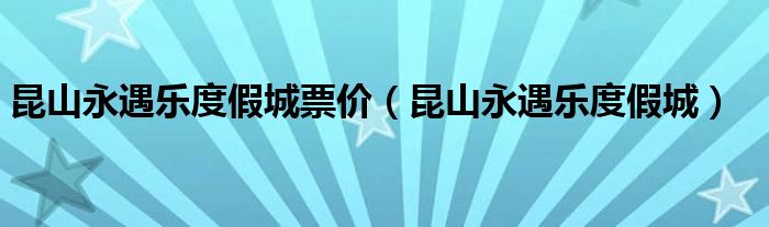 昆山永遇樂度假城票價（昆山永遇樂度假城）