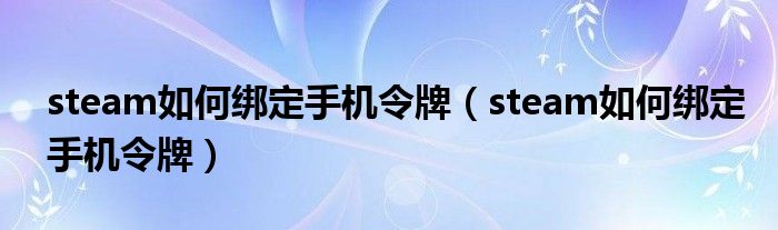 steam如何綁定手機(jī)令牌（steam如何綁定手機(jī)令牌）