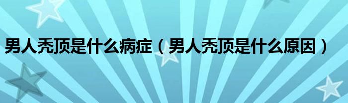 男人禿頂是什么病癥（男人禿頂是什么原因）