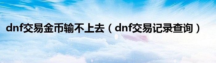 dnf交易金幣輸不上去（dnf交易記錄查詢(xún)）