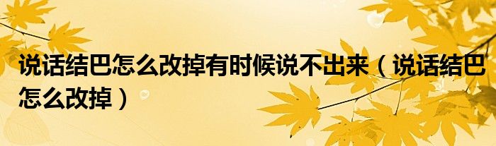 說話結(jié)巴怎么改掉有時(shí)候說不出來（說話結(jié)巴怎么改掉）